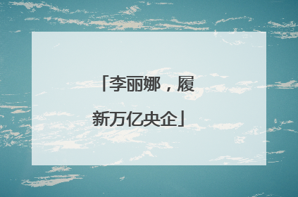 李丽娜，履新万亿央企