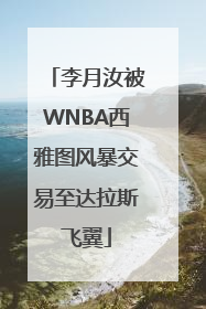 李月汝被WNBA西雅图风暴交易至达拉斯飞翼