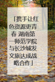 携手让红色资源更青春 湖南第一师范学院与长沙城发文旅达成战略合作
