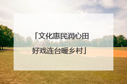 文化惠民润心田 好戏连台暖乡村
