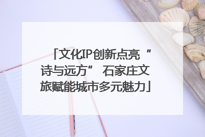 文化IP创新点亮“诗与远方” 石家庄文旅赋能城市多元魅力
