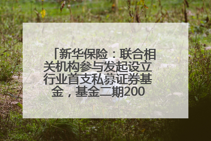 新华保险：联合相关机构参与发起设立行业首支私募证券基金，基金二期200亿元已募集完毕