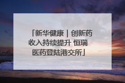 新华健康｜创新药收入持续提升 恒瑞医药登陆港交所