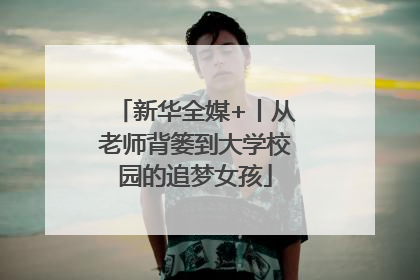新华全媒+丨从老师背篓到大学校园的追梦女孩