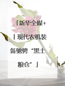 新华全媒+丨现代农机装备驰骋“黑土粮仓”