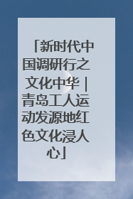 新时代中国调研行之文化中华｜青岛工人运动发源地红色文化浸人心