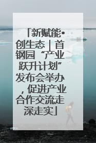 新赋能•创生态｜首钢园“产业跃升计划”发布会举办，促进产业合作交流走深走实