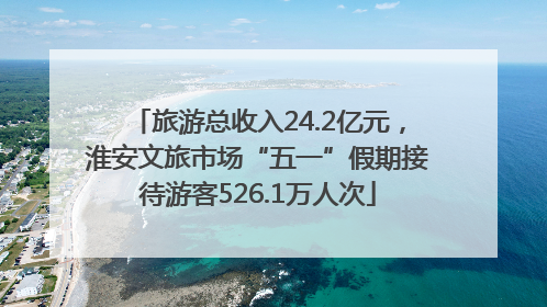 旅游总收入24.2亿元，淮安文旅市场“五一”假期接待游客526.1万人次