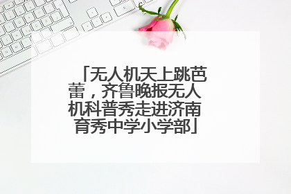 无人机天上跳芭蕾，齐鲁晚报无人机科普秀走进济南育秀中学小学部