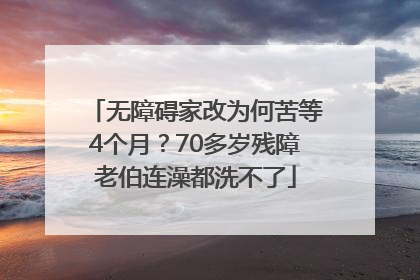 无障碍家改为何苦等4个月？70多岁残障老伯连澡都洗不了