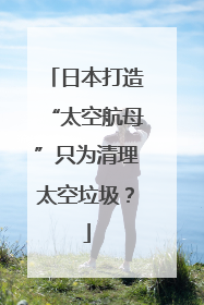 日本打造“太空航母”只为清理太空垃圾？