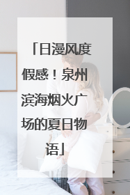 日漫风度假感！泉州滨海烟火广场的夏日物语