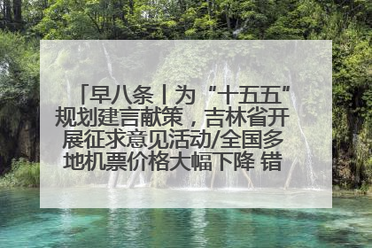早八条丨为“十五五”规划建言献策，吉林省开展征求意见活动/全国多地机票价格大幅下降 错峰游好时机来了