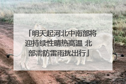 明天起河北中南部将迎持续性晴热高温 北部需防雷雨扰出行