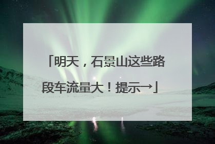 明天，石景山这些路段车流量大！提示→