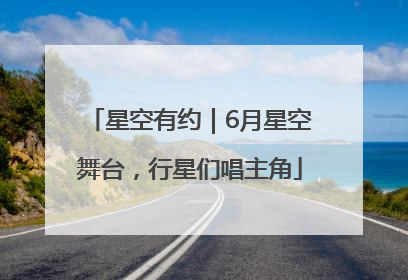 星空有约｜6月星空舞台，行星们唱主角