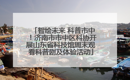 智绘未来 科普市中！济南市市中区科协开展山东省科技馆周末观看科普剧及体验活动