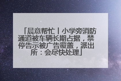 晨意帮忙丨小学旁消防通道被车辆长期占据，禁停告示被广告覆盖，派出所：会尽快处理