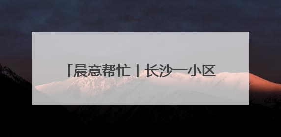 晨意帮忙丨长沙一小区靠近地铁一侧无门，要多绕路5分钟业主盼设立，回应：意见不一致