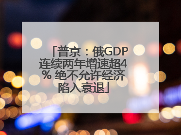 普京：俄GDP连续两年增速超4% 绝不允许经济陷入衰退