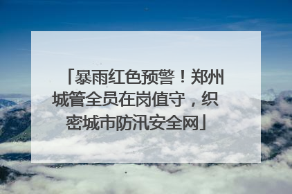 暴雨红色预警！郑州城管全员在岗值守，织密城市防汛安全网