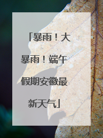 暴雨！大暴雨！端午假期安徽最新天气