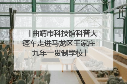 曲靖市科技馆科普大篷车走进马龙区王家庄九年一贯制学校