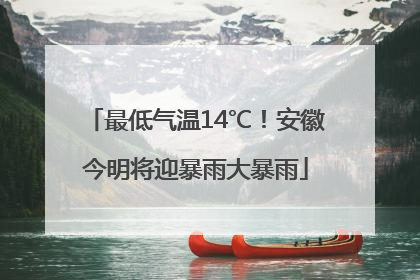 最低气温14℃！安徽今明将迎暴雨大暴雨