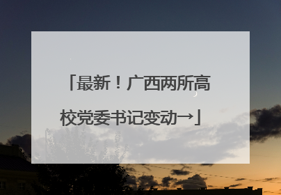 最新！广西两所高校党委书记变动→