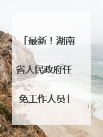 最新！湖南省人民政府任免工作人员