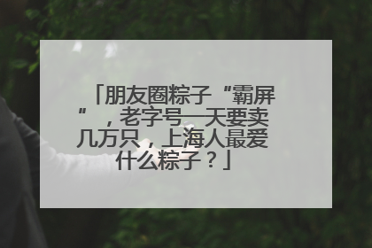 朋友圈粽子“霸屏”，老字号一天要卖几万只，上海人最爱什么粽子？