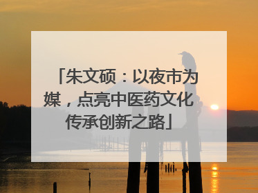 朱文硕：以夜市为媒，点亮中医药文化传承创新之路