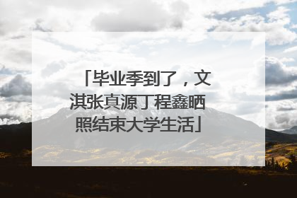 毕业季到了，文淇张真源丁程鑫晒照结束大学生活