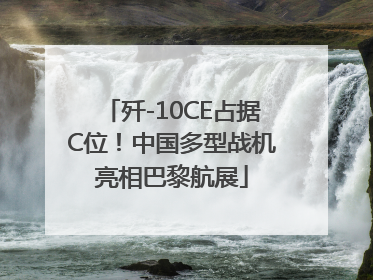 歼-10CE占据C位！中国多型战机亮相巴黎航展