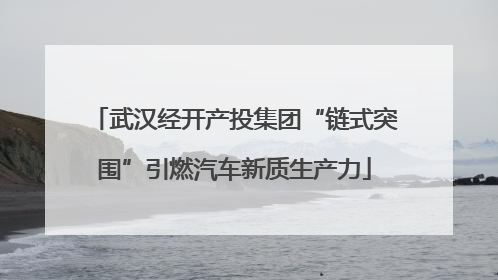 武汉经开产投集团“链式突围”引燃汽车新质生产力