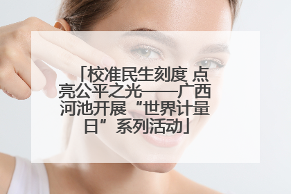 校准民生刻度 点亮公平之光——广西河池开展“世界计量日”系列活动