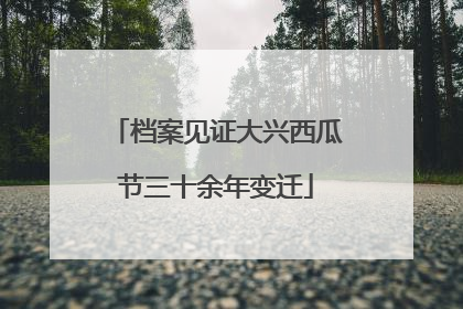 档案见证大兴西瓜节三十余年变迁