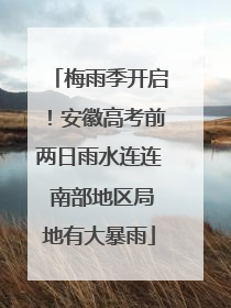 梅雨季开启！安徽高考前两日雨水连连 南部地区局地有大暴雨
