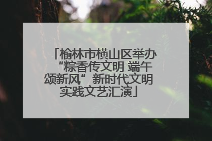 榆林市横山区举办“粽香传文明 端午颂新风”新时代文明实践文艺汇演