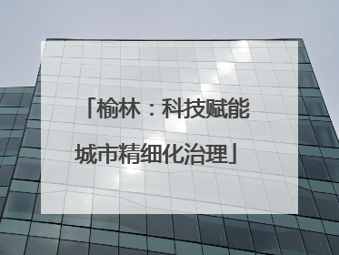 榆林：科技赋能城市精细化治理