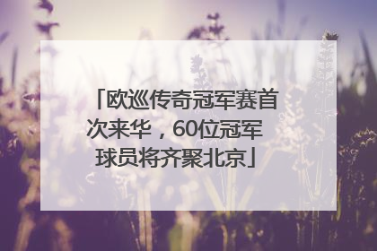 欧巡传奇冠军赛首次来华，60位冠军球员将齐聚北京