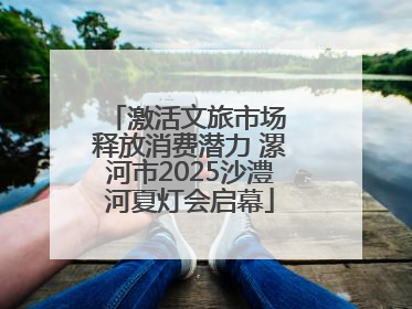 激活文旅市场 释放消费潜力 漯河市2025沙澧河夏灯会启幕