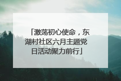 激荡初心使命，东湖村社区六月主题党日活动聚力前行