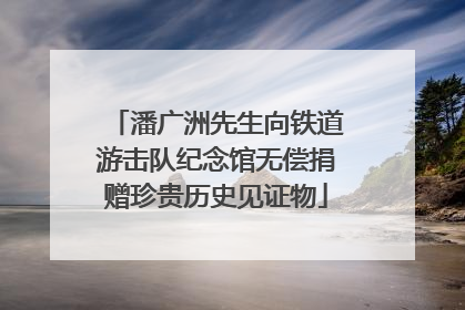潘广洲先生向铁道游击队纪念馆无偿捐赠珍贵历史见证物