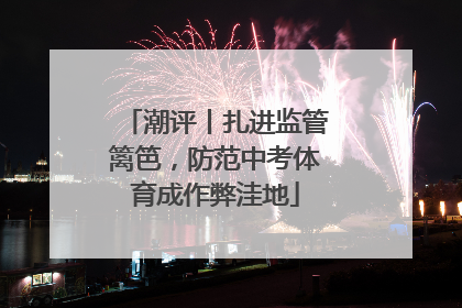 潮评丨扎进监管篱笆，防范中考体育成作弊洼地