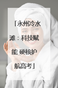 永州冷水滩：科技赋能 硬核护航高考