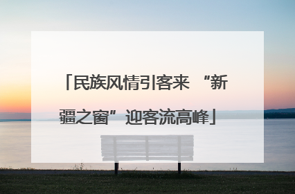 民族风情引客来 “新疆之窗”迎客流高峰