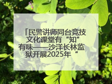 民警讲师同台竞技 文化课堂有“知”有味——沙洋长林监狱开展2025年“星光微课堂”暨民警优质课竞赛