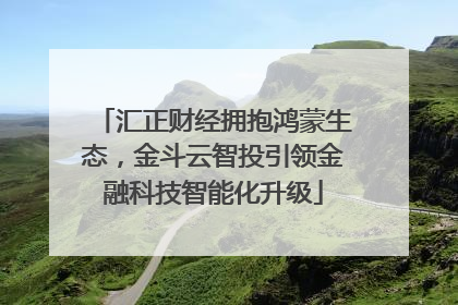 汇正财经拥抱鸿蒙生态，金斗云智投引领金融科技智能化升级