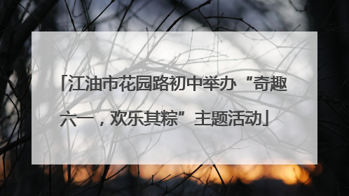 江油市花园路初中举办“奇趣六一，欢乐其粽”主题活动